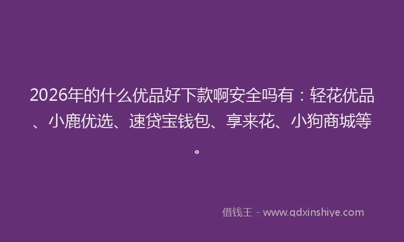 2026年的什么优品好下款啊安全吗有：轻花优品、小鹿优选、速贷宝钱包、享来花、小狗商城等。