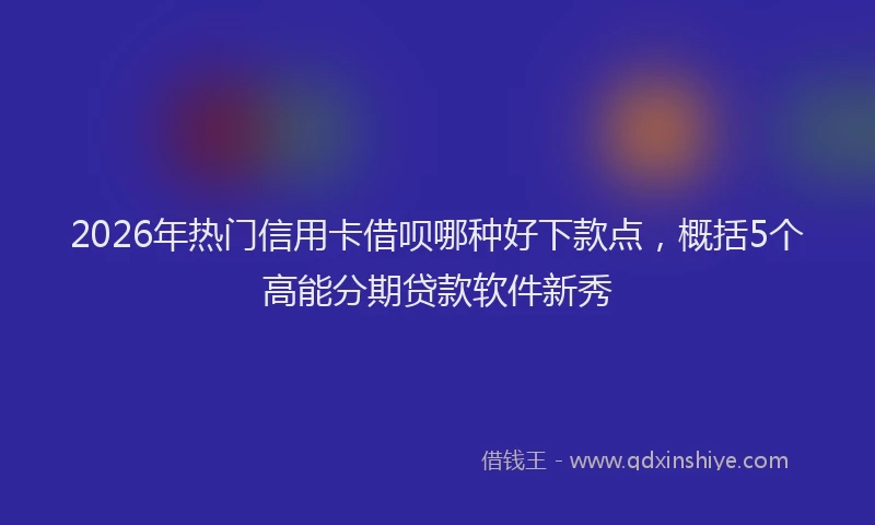 2026年热门信用卡借呗哪种好下款点，概括5个高能分期贷款软件新秀