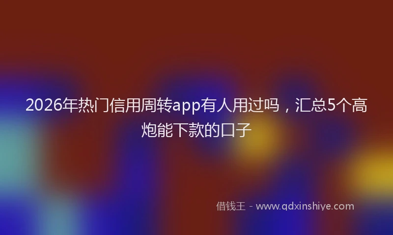 2026年热门信用周转app有人用过吗，汇总5个高炮能下款的口子