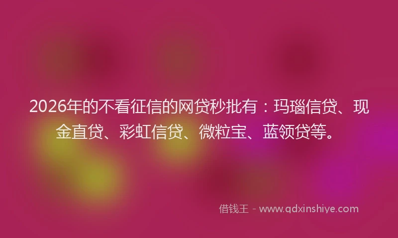 2026年的不看征信的网贷秒批有：玛瑙信贷、现金直贷、彩虹信贷、微粒宝、蓝领贷等。