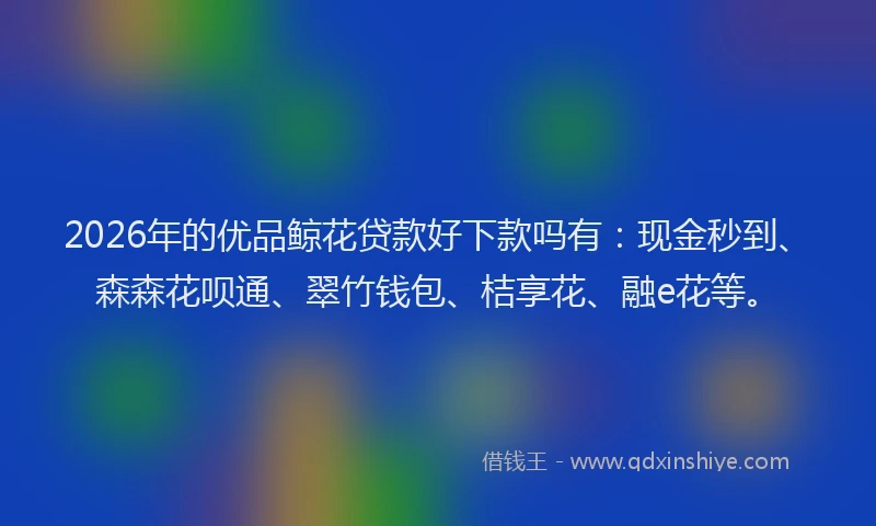 2026年的优品鲸花贷款好下款吗有：现金秒到、森森花呗通、翠竹钱包、桔享花、融e花等。