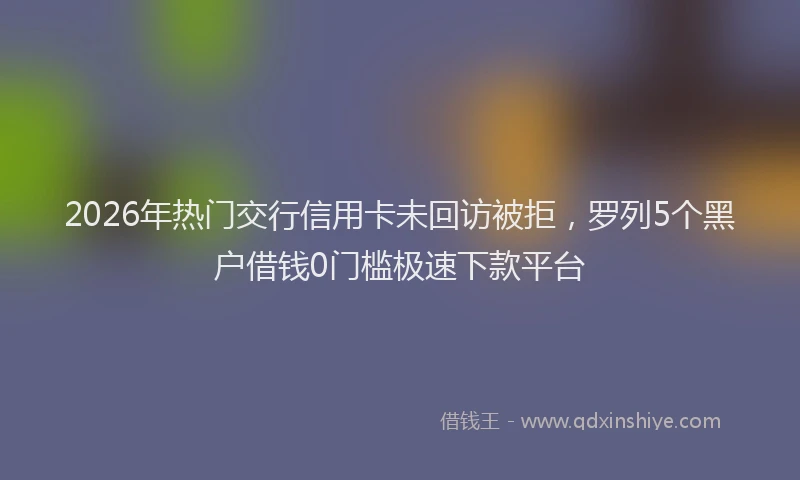 2026年热门交行信用卡未回访被拒，罗列5个黑户借钱0门槛极速下款平台