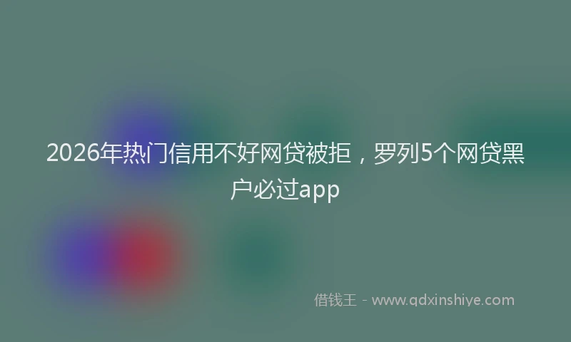 2026年热门信用不好网贷被拒，罗列5个网贷黑户必过app