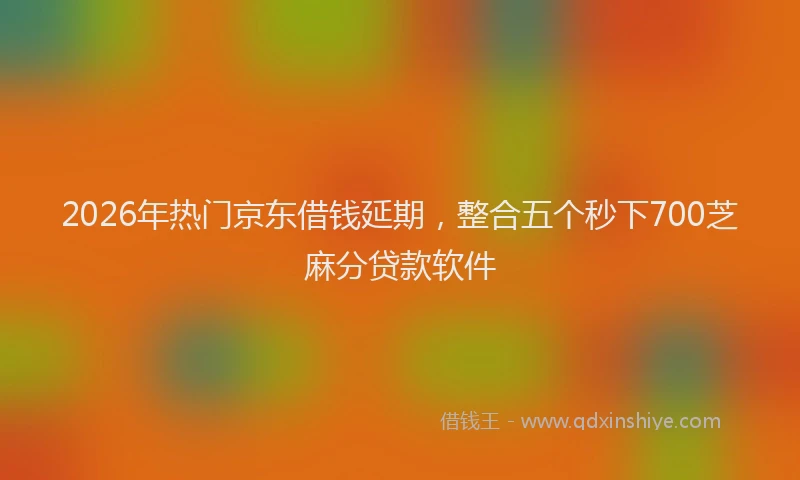2026年热门京东借钱延期，整合五个秒下700芝麻分贷款软件