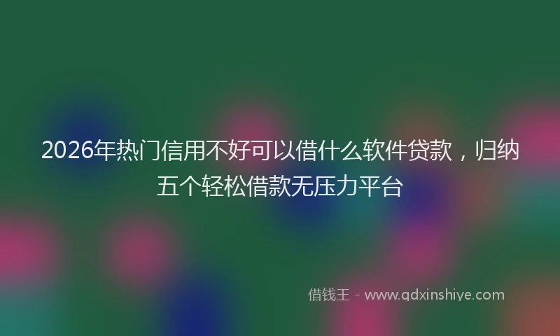 2026年热门信用不好可以借什么软件贷款，归纳五个轻松借款无压力平台