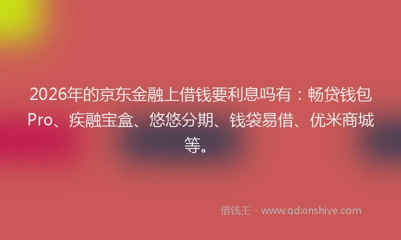2026年的京东金融上借钱要利息吗有：畅贷钱包Pro、疾融宝盒、悠悠分期、钱袋易借、优米商城等。