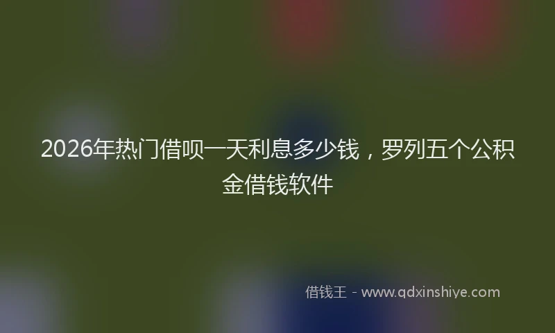 2026年热门借呗一天利息多少钱，罗列五个公积金借钱软件