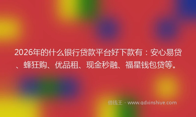 2026年的什么银行贷款平台好下款有：安心易贷、蜂狂购、优品租、现金秒融、福星钱包贷等。
