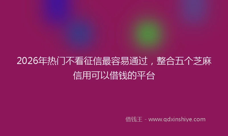 2026年热门不看征信最容易通过，整合五个芝麻信用可以借钱的平台
