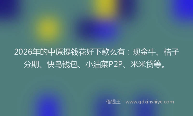 2026年的中原提钱花好下款么有：现金牛、桔子分期、快鸟钱包、小油菜P2P、米米贷等。