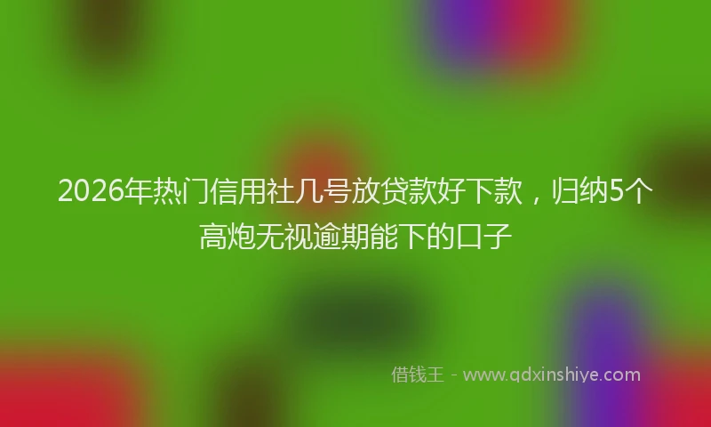 2026年热门信用社几号放贷款好下款，归纳5个高炮无视逾期能下的口子