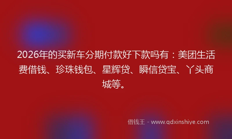 2026年的买新车分期付款好下款吗有：美团生活费借钱、珍珠钱包、星辉贷、瞬信贷宝、丫头商城等。
