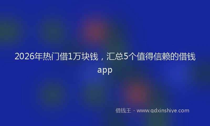 2026年热门借1万块钱，汇总5个值得信赖的借钱app
