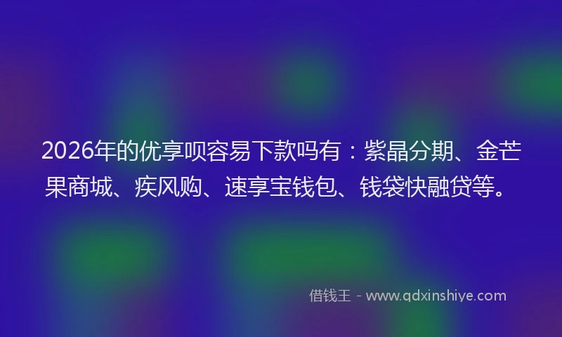 2026年的优享呗容易下款吗有：紫晶分期、金芒果商城、疾风购、速享宝钱包、钱袋快融贷等。