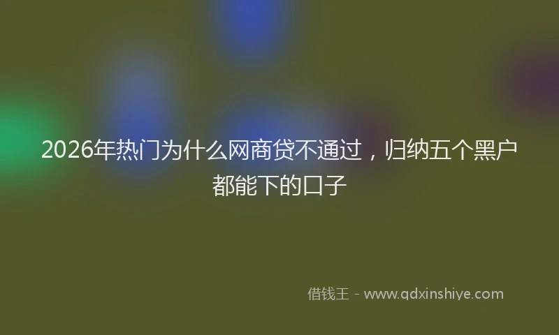 2026年热门为什么网商贷不通过，归纳五个黑户都能下的口子