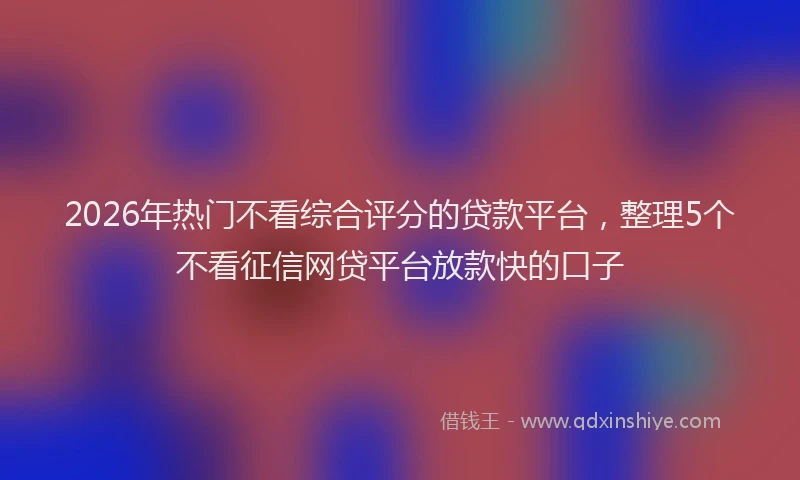 2026年热门不看综合评分的贷款平台，整理5个不看征信网贷平台放款快的口子