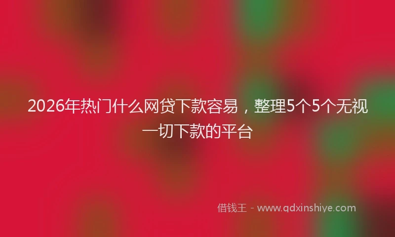 2026年热门什么网贷下款容易，整理5个5个无视一切下款的平台