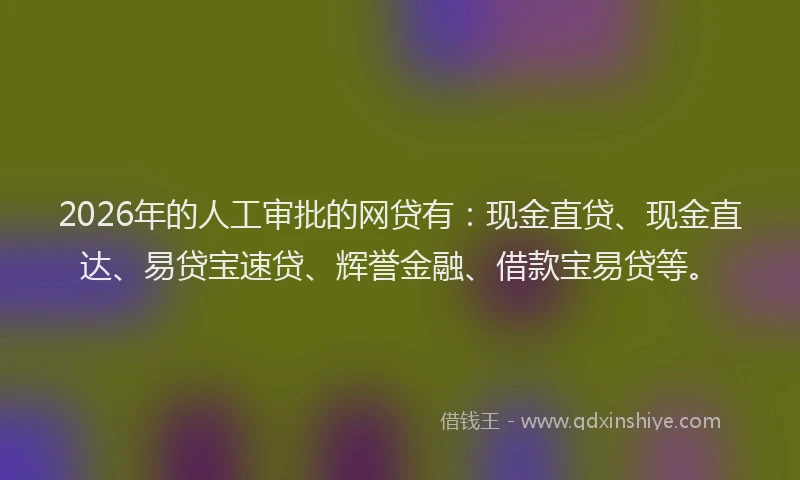 2026年的人工审批的网贷有：现金直贷、现金直达、易贷宝速贷、辉誉金融、借款宝易贷等。