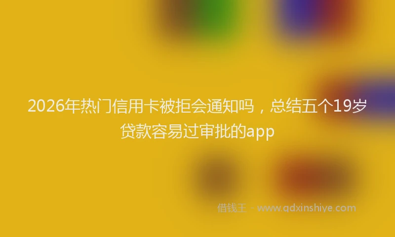 2026年热门信用卡被拒会通知吗，总结五个19岁贷款容易过审批的app