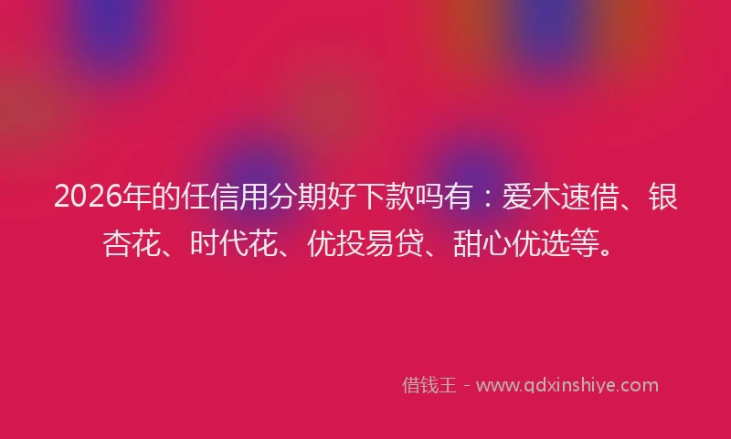 2026年的任信用分期好下款吗有：爱木速借、银杏花、时代花、优投易贷、甜心优选等。