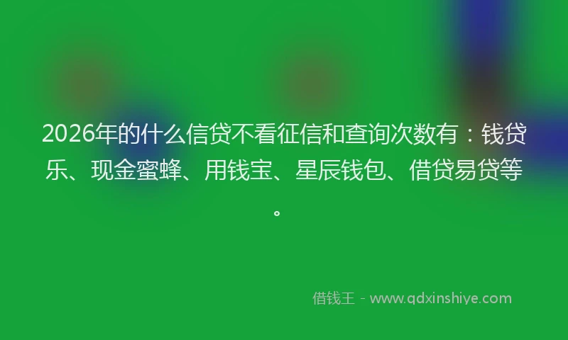 2026年的什么信贷不看征信和查询次数有：钱贷乐、现金蜜蜂、用钱宝、星辰钱包、借贷易贷等。