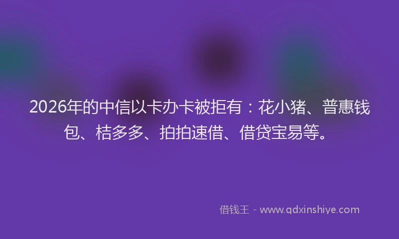 2026年的中信以卡办卡被拒有：花小猪、普惠钱包、桔多多、拍拍速借、借贷宝易等。