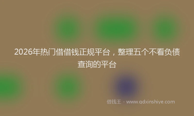 2026年热门借借钱正规平台，整理五个不看负债查询的平台