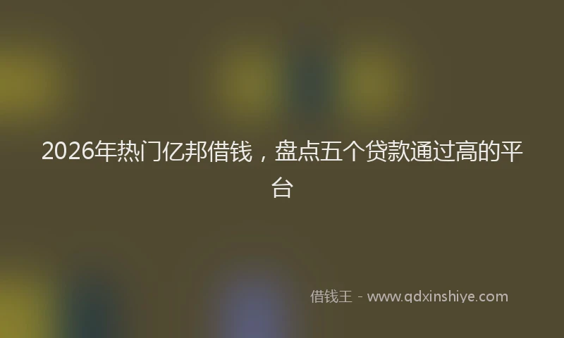 2026年热门亿邦借钱，盘点五个贷款通过高的平台