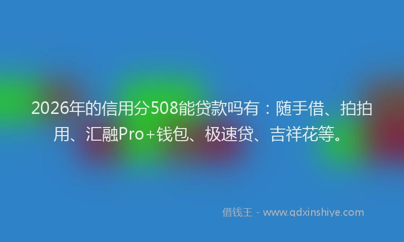 2026年的信用分508能贷款吗有：随手借、拍拍用、汇融Pro+钱包、极速贷、吉祥花等。