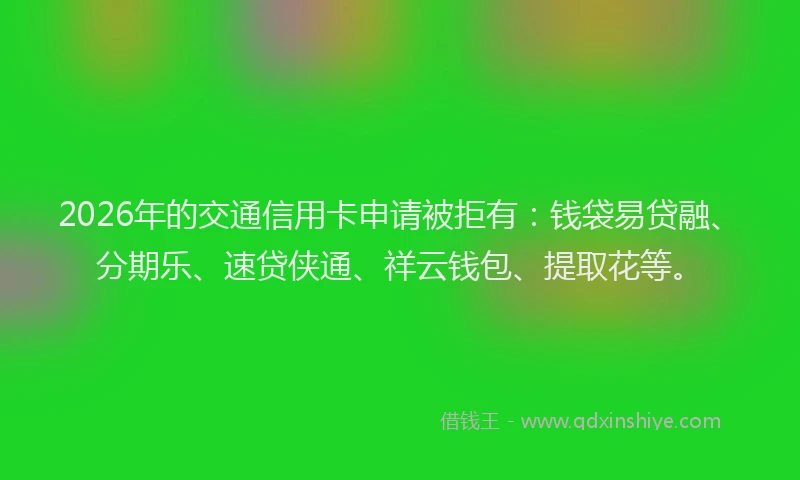 2026年的交通信用卡申请被拒有：钱袋易贷融、分期乐、速贷侠通、祥云钱包、提取花等。