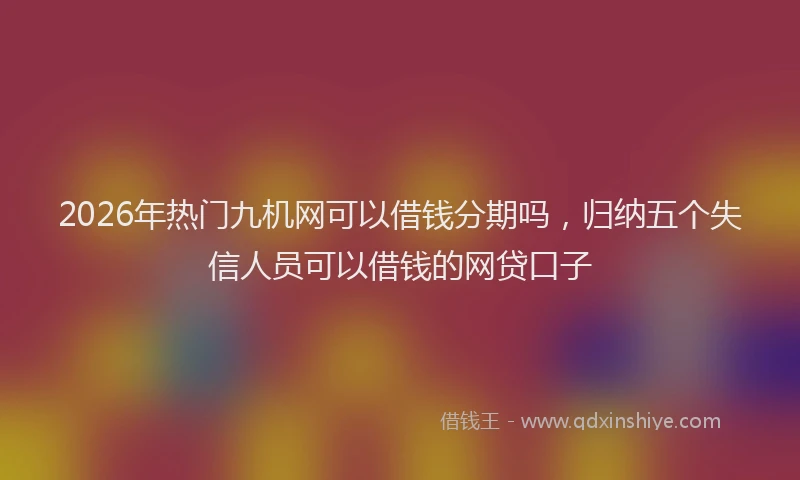 2026年热门九机网可以借钱分期吗，归纳五个失信人员可以借钱的网贷口子