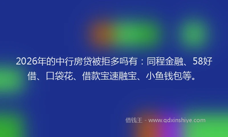 2026年的中行房贷被拒多吗有：同程金融、58好借、口袋花、借款宝速融宝、小鱼钱包等。