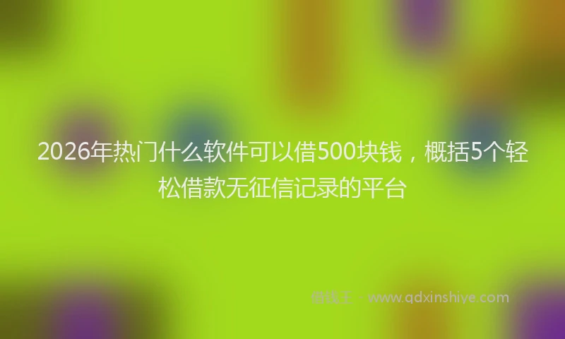 2026年热门什么软件可以借500块钱，概括5个轻松借款无征信记录的平台