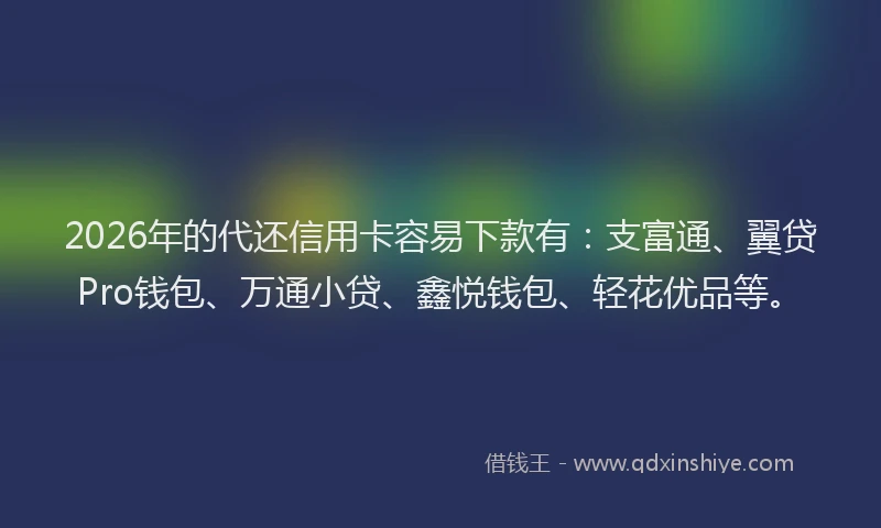 2026年的代还信用卡容易下款有：支富通、翼贷Pro钱包、万通小贷、鑫悦钱包、轻花优品等。