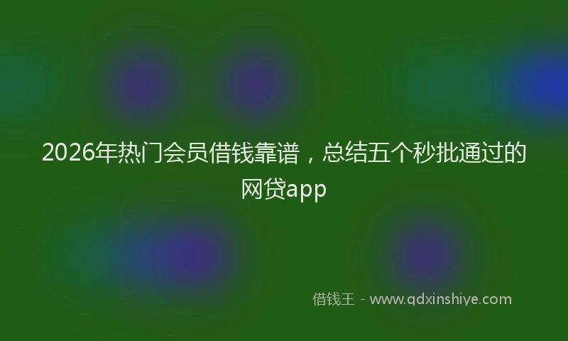 2026年热门会员借钱靠谱，总结五个秒批通过的网贷app