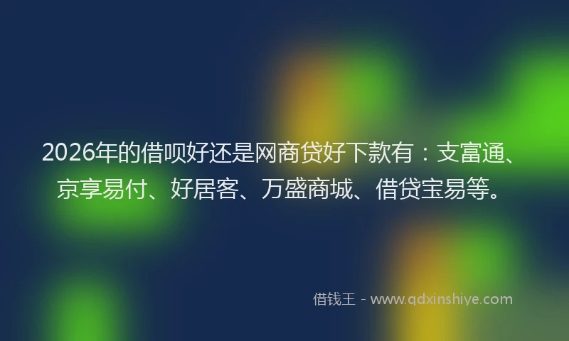 2026年的借呗好还是网商贷好下款有：支富通、京享易付、好居客、万盛商城、借贷宝易等。