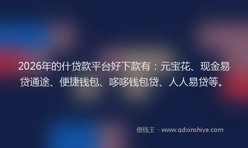2026年的什贷款平台好下款有：元宝花、现金易贷通途、便捷钱包、哆哆钱包贷、人人易贷等。
