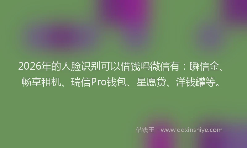 2026年的人脸识别可以借钱吗微信有：瞬信金、畅享租机、瑞信Pro钱包、星愿贷、洋钱罐等。