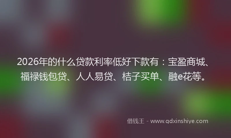 2026年的什么贷款利率低好下款有：宝盈商城、福禄钱包贷、人人易贷、桔子买单、融e花等。