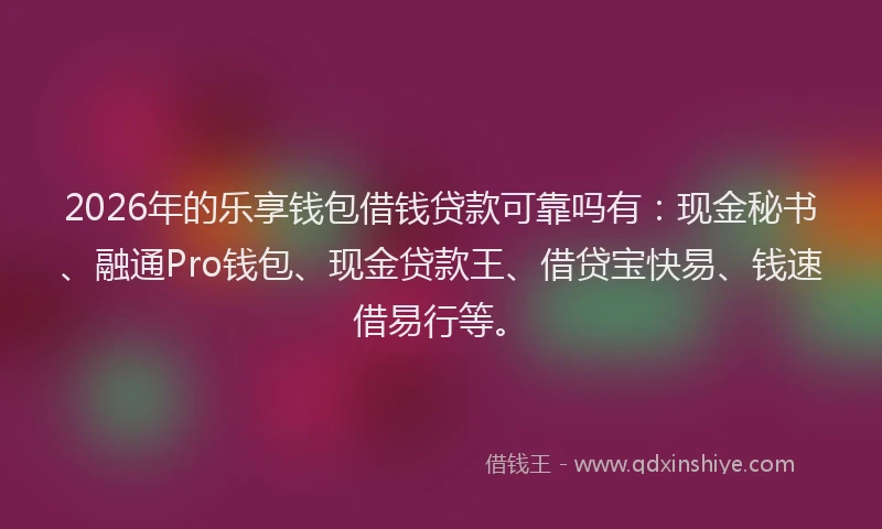 2026年的乐享钱包借钱贷款可靠吗有：现金秘书、融通Pro钱包、现金贷款王、借贷宝快易、钱速借易行等。