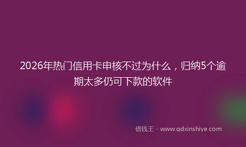2026年热门信用卡申核不过为什么，归纳5个逾期太多仍可下款的软件