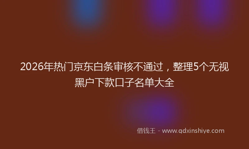 2026年热门京东白条审核不通过，整理5个无视黑户下款口子名单大全