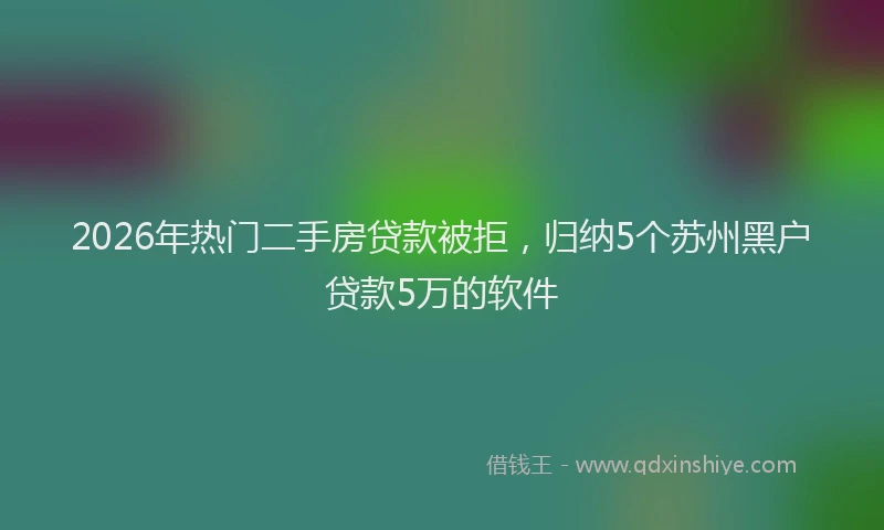 2026年热门二手房贷款被拒，归纳5个苏州黑户贷款5万的软件