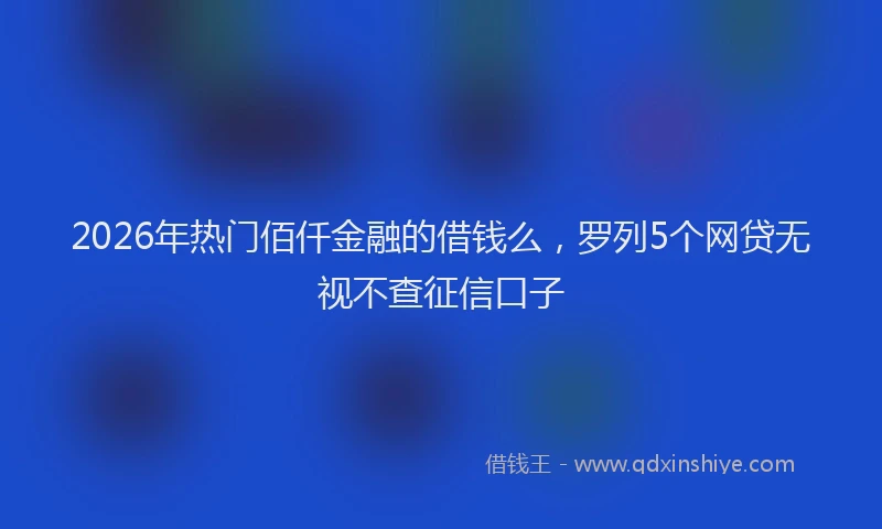 2026年热门佰仟金融的借钱么，罗列5个网贷无视不查征信口子