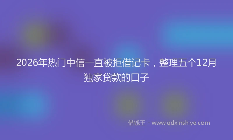2026年热门中信一直被拒借记卡，整理五个12月独家贷款的口子
