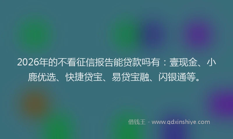 2026年的不看征信报告能贷款吗有：壹现金、小鹿优选、快捷贷宝、易贷宝融、闪银通等。