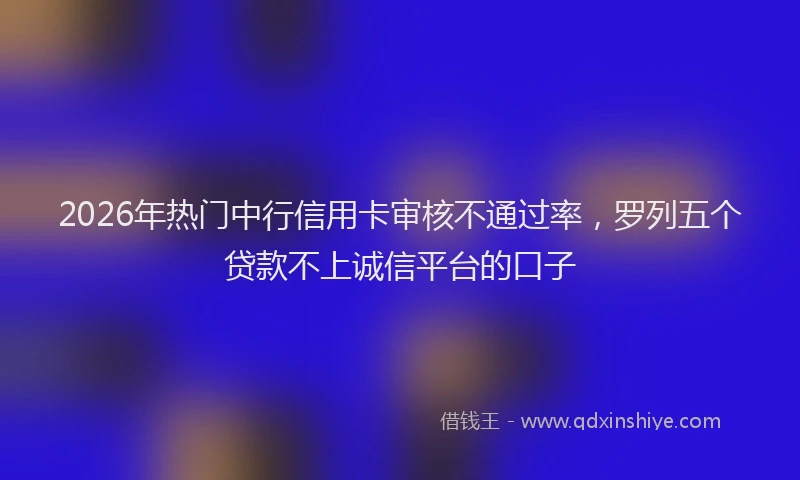 2026年热门中行信用卡审核不通过率，罗列五个贷款不上诚信平台的口子