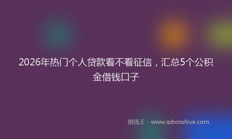 2026年热门个人贷款看不看征信，汇总5个公积金借钱口子
