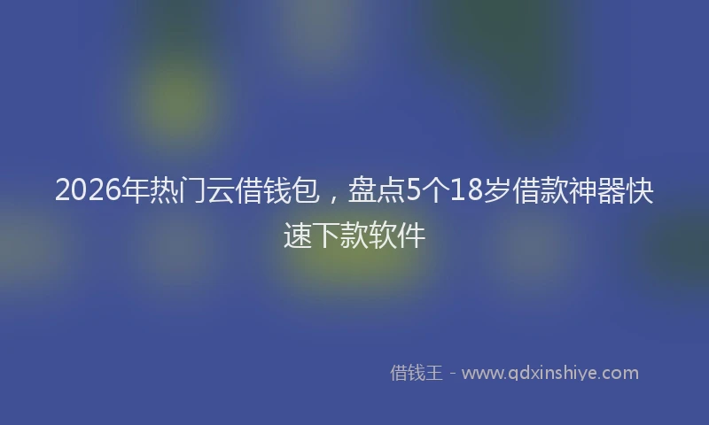 2026年热门云借钱包，盘点5个18岁借款神器快速下款软件
