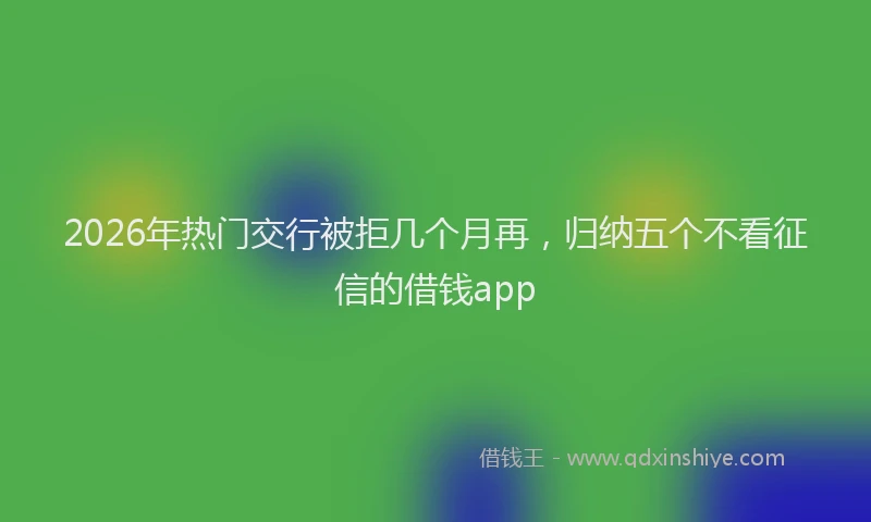 2026年热门交行被拒几个月再，归纳五个不看征信的借钱app